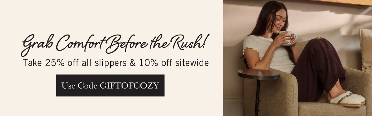 35% Off, Grab Comfort Before the Rush!
- 10% Off sitewide
- Additional 25% off all slippers with code: GIFTOFCOZY
- Plus additional savings when you bundle